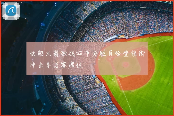 快船火箭激战四节分胜负哈登领衔冲击季后赛席位