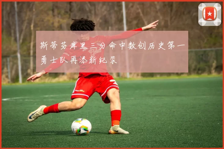 斯蒂芬库里三分命中数创历史第一勇士队再添新纪录