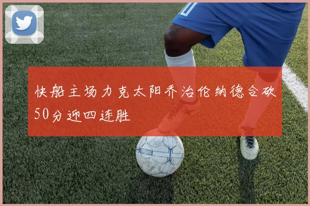 快船主场力克太阳乔治伦纳德合砍50分迎四连胜