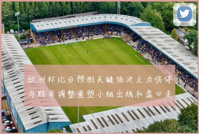 欧洲杯比分预测关键场次主力伤停与赔率调整重塑小组出线和盘口走向