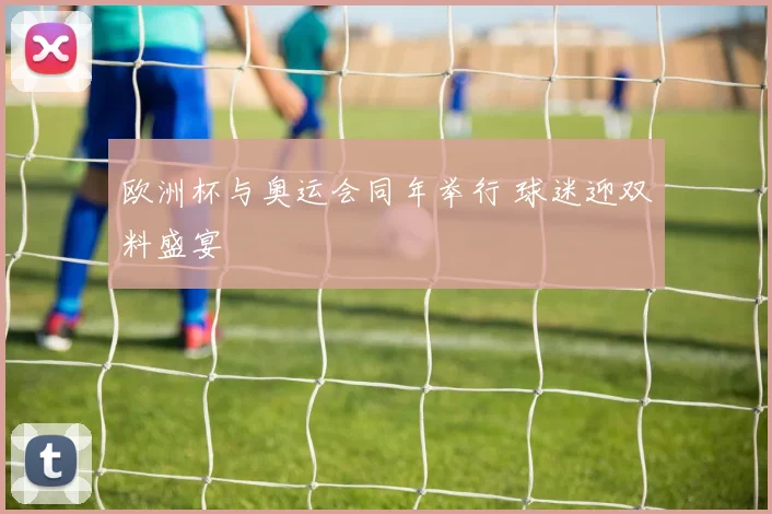 欧洲杯与奥运会同年举行 球迷迎双料盛宴