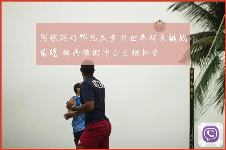 阿根廷对阵厄瓜多尔世界杯关键战前瞻 梅西领衔冲击出线机会