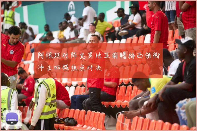 阿根廷对阵克罗地亚前瞻梅西领衔冲击四强焦点对决