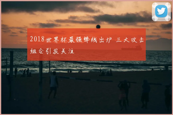 2018世界杯最强锋线出炉 三大攻击组合引发关注