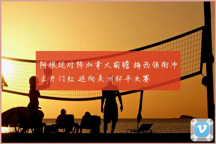 阿根廷对阵加拿大前瞻 梅西领衔冲击开门红 迈向美洲杯半决赛