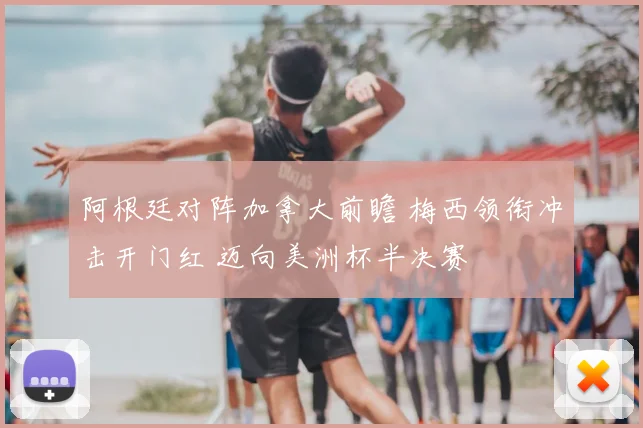 阿根廷对阵加拿大前瞻 梅西领衔冲击开门红 迈向美洲杯半决赛