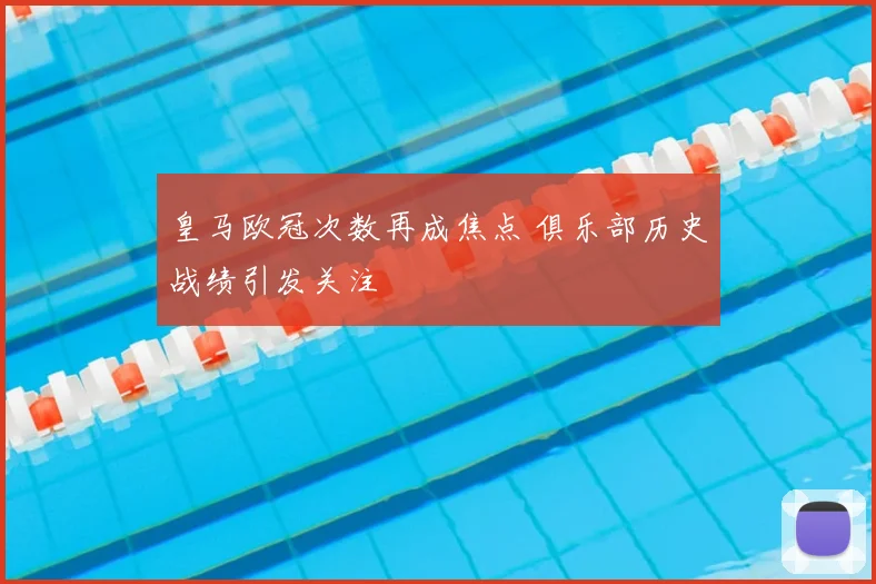 皇马欧冠次数再成焦点 俱乐部历史战绩引发关注