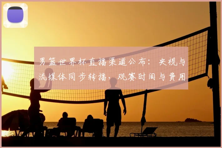 男篮世界杯直播渠道公布：央视与流媒体同步转播，观赛时间与费用要点