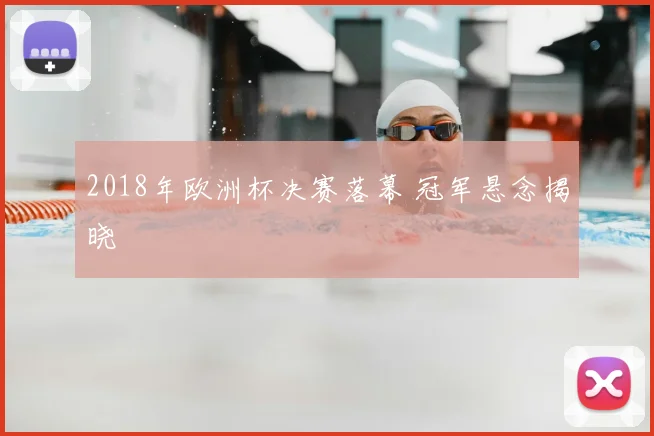 2018年欧洲杯决赛落幕 冠军悬念揭晓