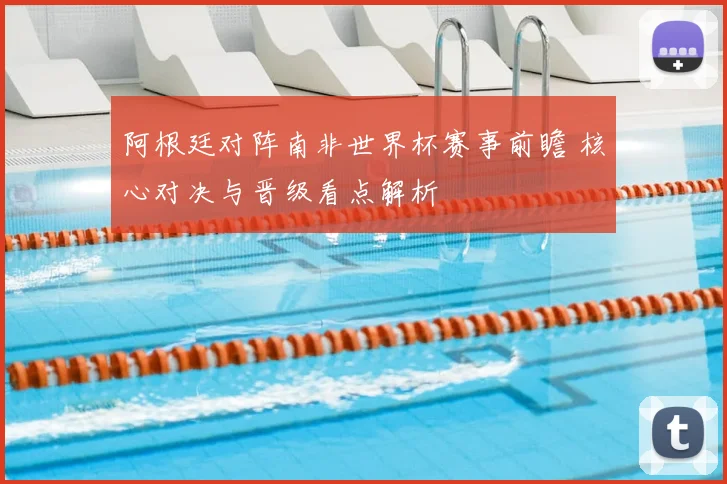 阿根廷对阵南非世界杯赛事前瞻 核心对决与晋级看点解析