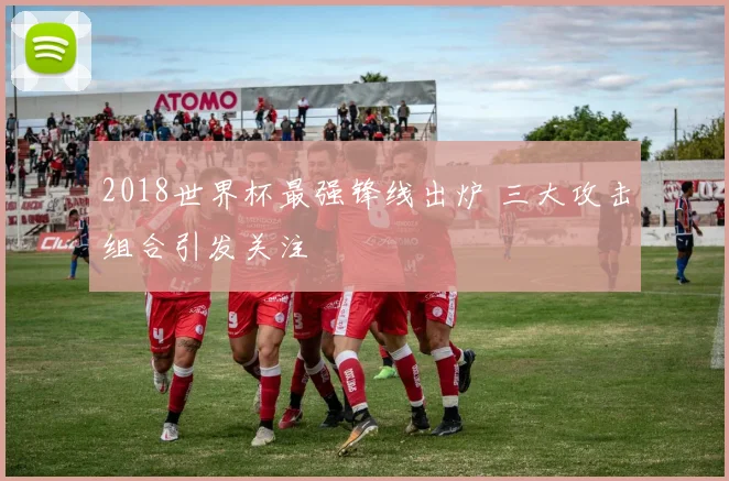 2018世界杯最强锋线出炉 三大攻击组合引发关注