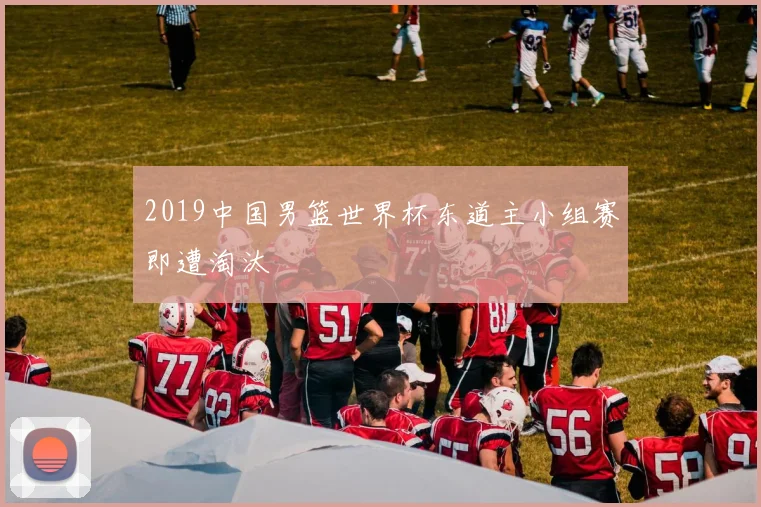 2019中国男篮世界杯东道主小组赛即遭淘汰