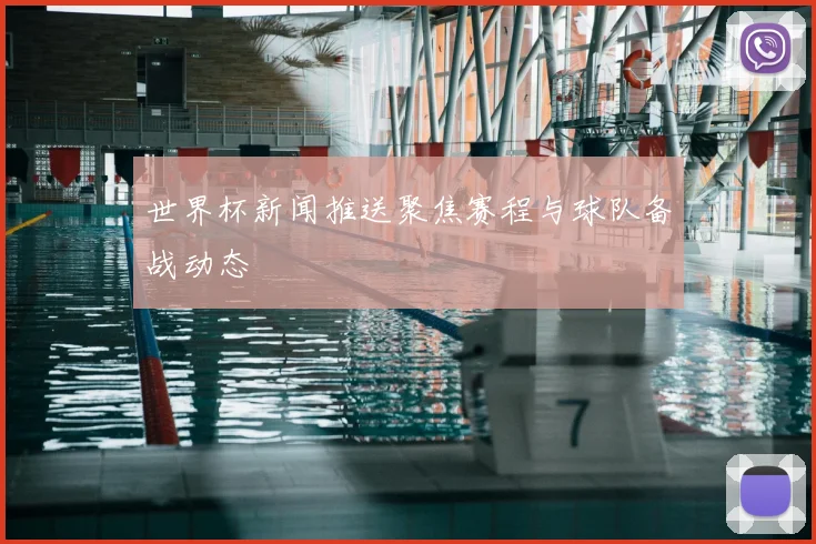 世界杯新闻推送聚焦赛程与球队备战动态