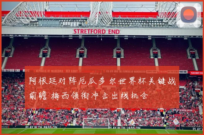 阿根廷对阵厄瓜多尔世界杯关键战前瞻 梅西领衔冲击出线机会