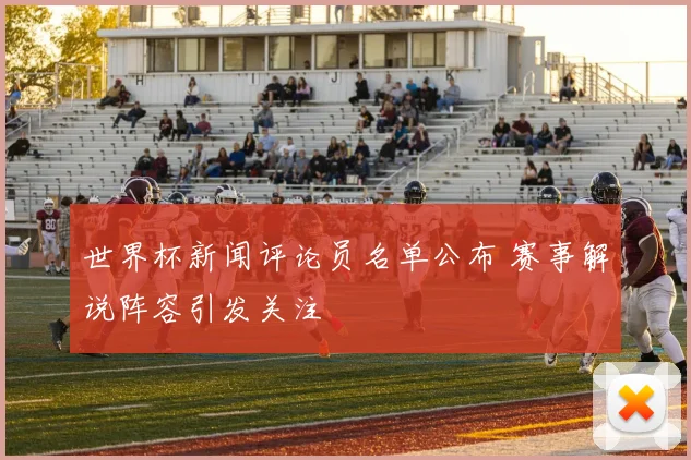 世界杯新闻评论员名单公布 赛事解说阵容引发关注