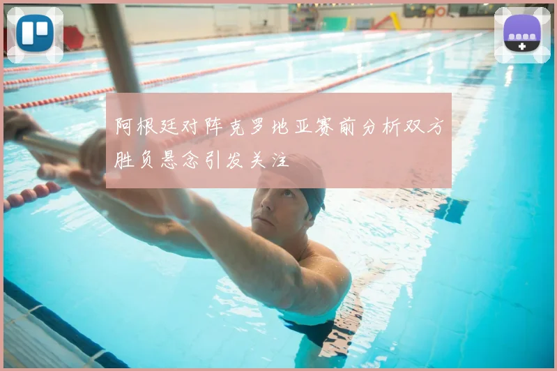 阿根廷对阵克罗地亚赛前分析双方胜负悬念引发关注
