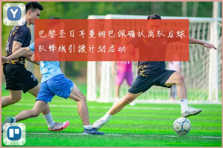 巴黎圣日耳曼姆巴佩确认离队后球队锋线引援计划启动