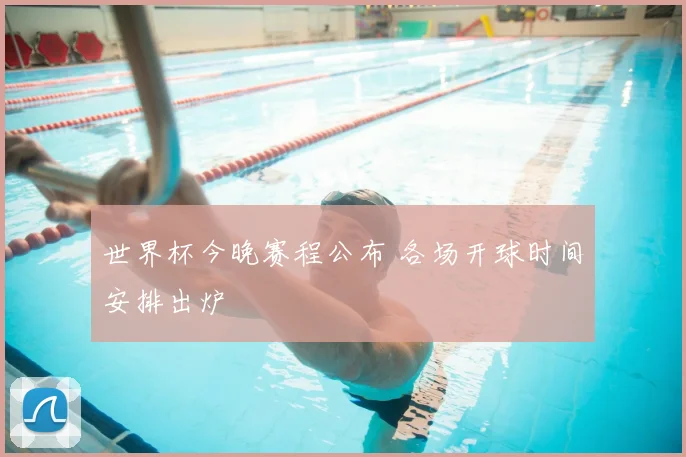 世界杯今晚赛程公布 各场开球时间安排出炉
