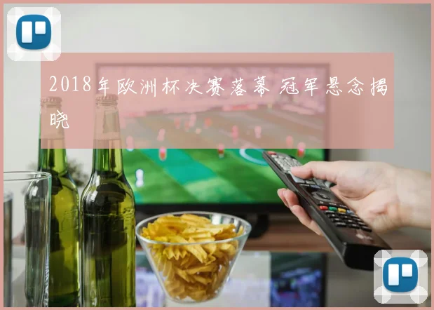 2018年欧洲杯决赛落幕 冠军悬念揭晓
