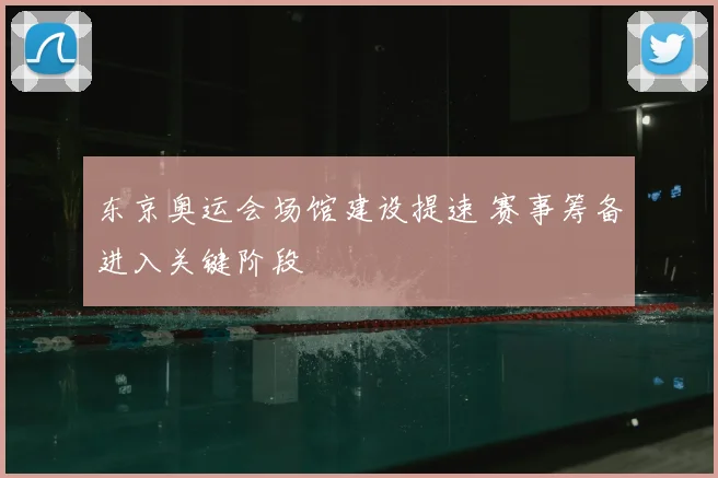 东京奥运会场馆建设提速 赛事筹备进入关键阶段